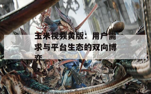 玉米視頻黃版：用戶需求與平臺(tái)生態(tài)的雙向博弈