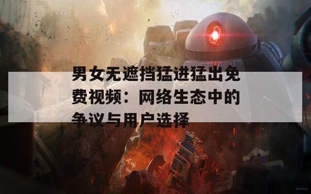 男女無遮擋猛進(jìn)猛出免費(fèi)視頻：網(wǎng)絡(luò)生態(tài)中的爭議與用戶選擇