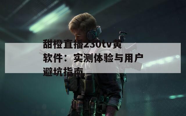 甜橙直播230tv黃軟件：實測體驗與用戶避坑指南