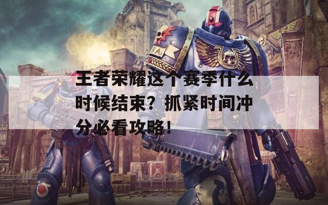 王者榮耀這個(gè)賽季什么時(shí)候結(jié)束？抓緊時(shí)間沖分必看攻略！