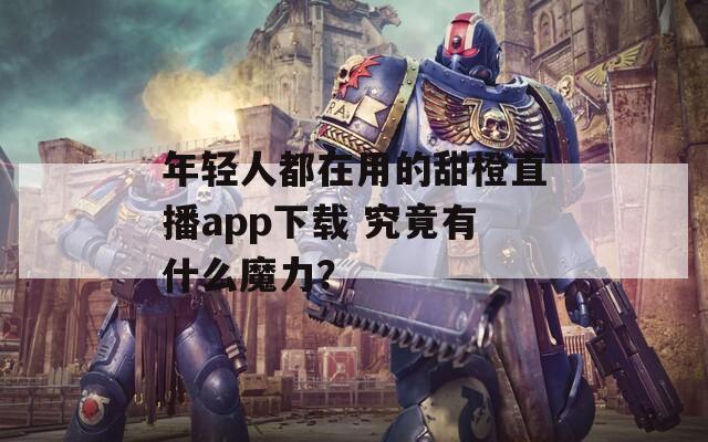 年輕人都在用的甜橙直播app下載 究竟有什么魔力？