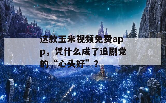 這款玉米視頻免費(fèi)app，憑什么成了追劇黨的“心頭好”？