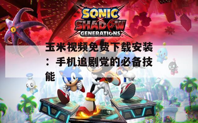 玉米視頻免費下載安裝：手機追劇黨的必備技能