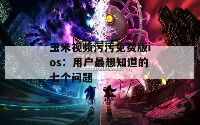 玉米視頻污污免費(fèi)版ios：用戶最想知道的七個(gè)問題