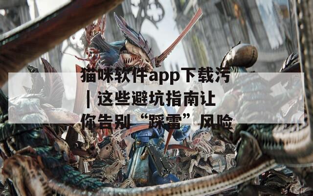貓咪軟件app下載污 | 這些避坑指南讓你告別“踩雷”風(fēng)險(xiǎn)