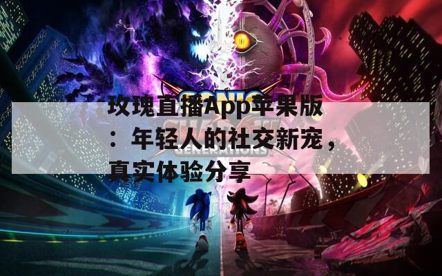玫瑰直播App蘋果版：年輕人的社交新寵，真實體驗分享