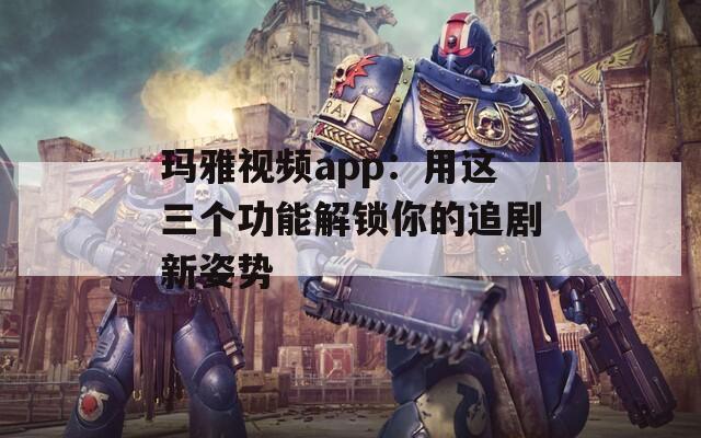 瑪雅視頻app：用這三個(gè)功能解鎖你的追劇新姿勢(shì)