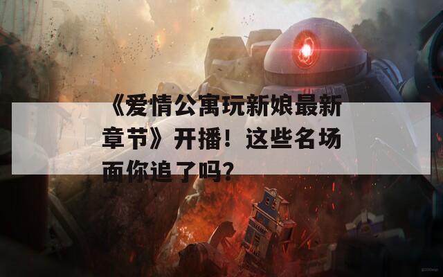 《愛情公寓玩新娘最新章節(jié)》開播！這些名場面你追了嗎？