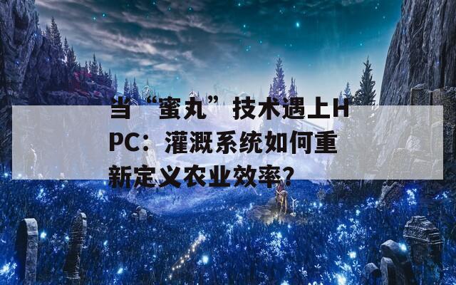 當(dāng)“蜜丸”技術(shù)遇上HPC：灌溉系統(tǒng)如何重新定義農(nóng)業(yè)效率？