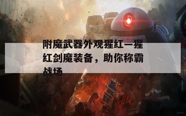 附魔武器外觀猩紅—猩紅劍魔裝備，助你稱霸戰(zhàn)場