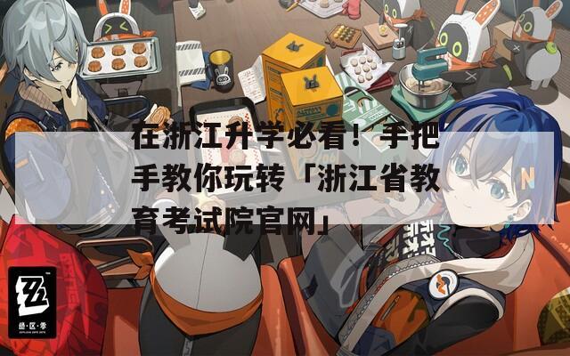在浙江升學(xué)必看！手把手教你玩轉(zhuǎn)「浙江省教育考試院官網(wǎng)」
