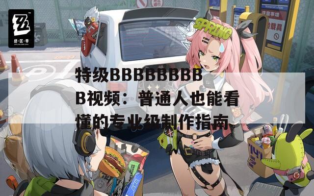 特級(jí)BBBBBBBBB視頻：普通人也能看懂的專業(yè)級(jí)制作指南
