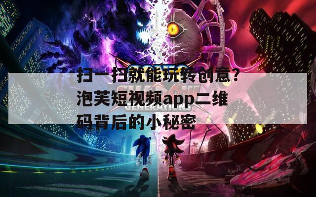 掃一掃就能玩轉(zhuǎn)創(chuàng)意？泡芙短視頻app二維碼背后的小秘密