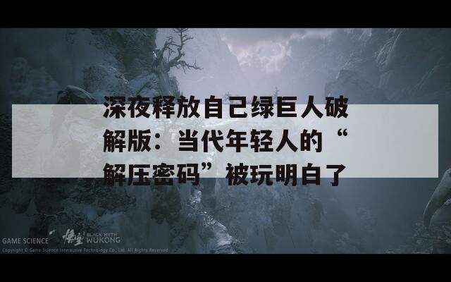 深夜釋放自己綠巨人破解版：當(dāng)代年輕人的“解壓密碼”被玩明白了