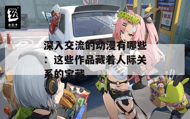 深入交流的動(dòng)漫有哪些：這些作品藏著人際關(guān)系的寶藏