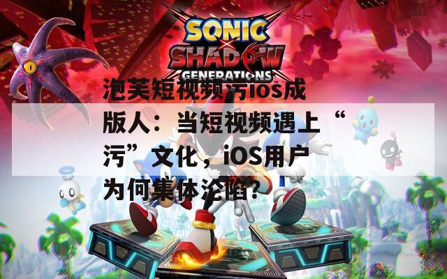 泡芙短視頻污ios成版人：當(dāng)短視頻遇上“污”文化，iOS用戶為何集體淪陷？
