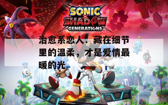 治愈系戀人：藏在細(xì)節(jié)里的溫柔，才是愛情最暖的光