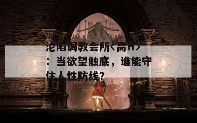 淪陷調教會所〈高H〉：當欲望觸底，誰能守住人性防線？