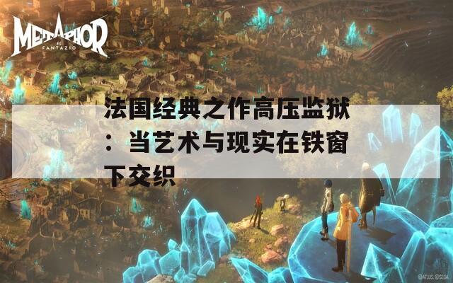 法國經(jīng)典之作高壓監(jiān)獄：當藝術(shù)與現(xiàn)實在鐵窗下交織