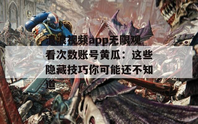浪浪視頻app無(wú)限觀看次數(shù)賬號(hào)黃瓜：這些隱藏技巧你可能還不知道
