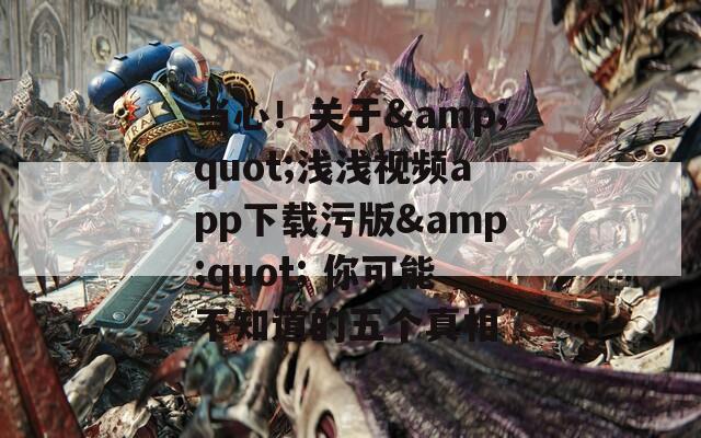當(dāng)心！關(guān)于&quot;淺淺視頻app下載污版&quot; 你可能不知道的五個(gè)真相
