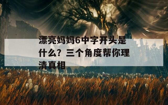 漂亮媽媽6中字開頭是什么？三個角度幫你理清真相