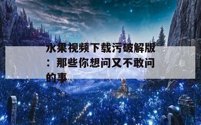 水果視頻下載污破解版：那些你想問又不敢問的事