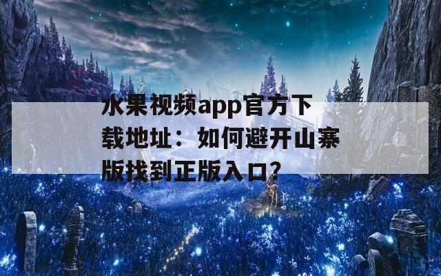 水果視頻app官方下載地址：如何避開山寨版找到正版入口？