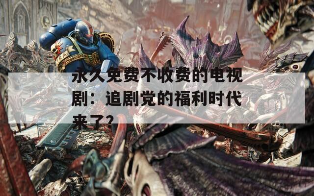 永久免費不收費的電視?。鹤穭↑h的福利時代來了？