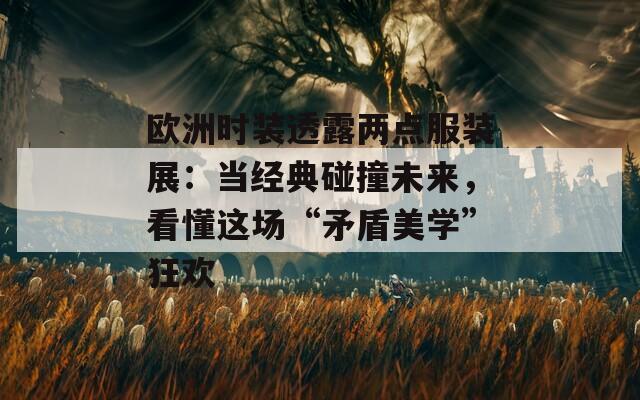 歐洲時(shí)裝透露兩點(diǎn)服裝展：當(dāng)經(jīng)典碰撞未來，看懂這場(chǎng)“矛盾美學(xué)”狂歡