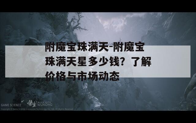 附魔寶珠滿天-附魔寶珠滿天星多少錢？了解價格與市場動態(tài)