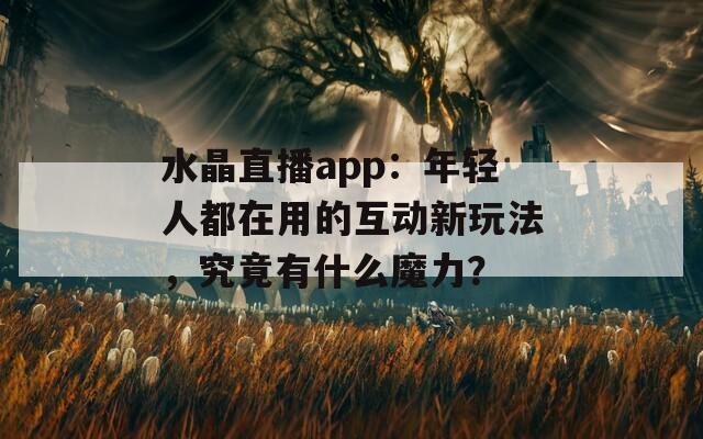 水晶直播app：年輕人都在用的互動新玩法，究竟有什么魔力？