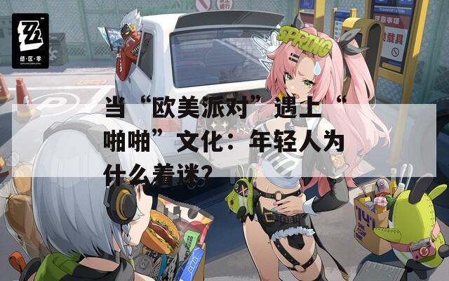 當“歐美派對”遇上“啪啪”文化：年輕人為什么著迷？