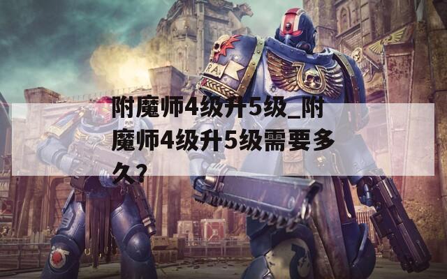附魔師4級升5級_附魔師4級升5級需要多久？