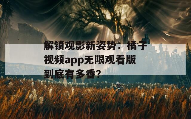 解鎖觀影新姿勢(shì)：橘子視頻app無限觀看版到底有多香？