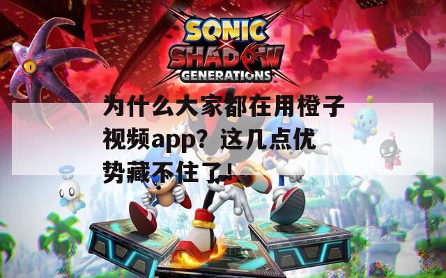 為什么大家都在用橙子視頻app？這幾點(diǎn)優(yōu)勢(shì)藏不住了！