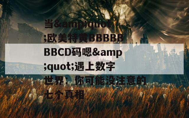 當&quot;歐美特黃BBBBBBBCD碼嗯&quot;遇上數字世界：你可能沒注意的七個真相