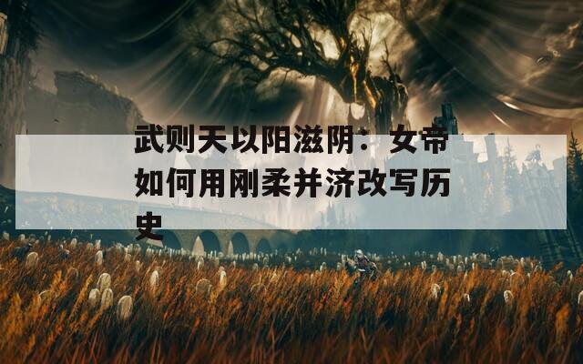 武則天以陽滋陰：女帝如何用剛柔并濟改寫歷史