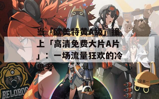 當(dāng)「歐美特黃A級」撞上「高清免費大片A片」：一場流量狂歡的冷思考
