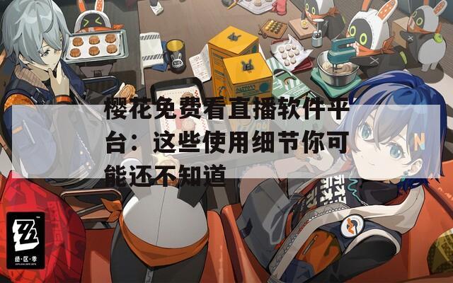 櫻花免費(fèi)看直播軟件平臺(tái)：這些使用細(xì)節(jié)你可能還不知道