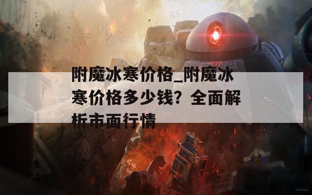 附魔冰寒價(jià)格_附魔冰寒價(jià)格多少錢(qián)？全面解析市面行情