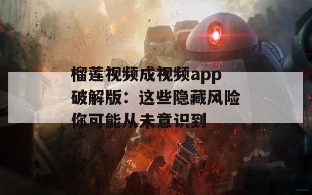 榴蓮視頻成視頻app破解版：這些隱藏風(fēng)險你可能從未意識到