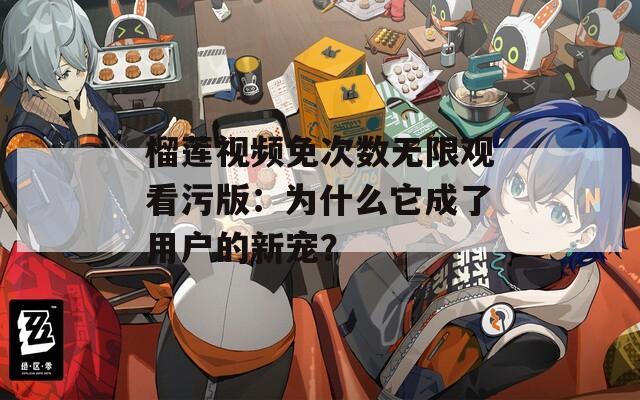 榴蓮視頻免次數(shù)無限觀看污版：為什么它成了用戶的新寵？