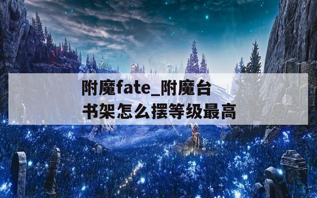 附魔fate_附魔臺(tái)書架怎么擺等級(jí)最高
