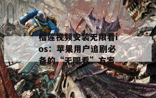 榴蓮視頻安裝無(wú)限看ios：蘋(píng)果用戶追劇必備的“無(wú)限看”方案