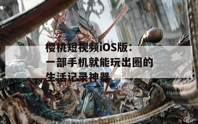 櫻桃短視頻iOS版：一部手機(jī)就能玩出圈的生活記錄神器