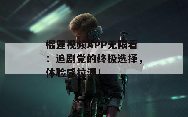 榴蓮視頻APP無(wú)限看：追劇黨的終極選擇，體驗(yàn)感拉滿(mǎn)！