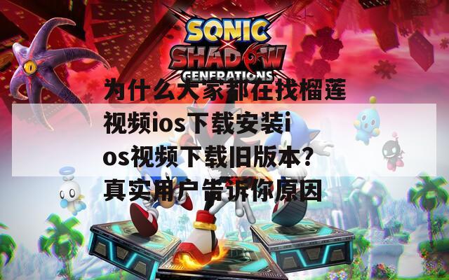 為什么大家都在找榴蓮視頻ios下載安裝ios視頻下載舊版本？真實(shí)用戶告訴你原因