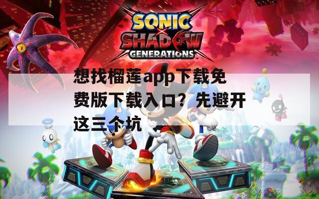 想找榴蓮app下載免費版下載入口？先避開這三個坑