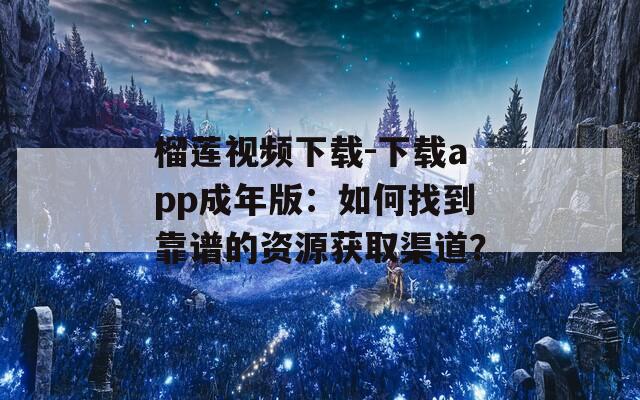 榴蓮視頻下載-下載app成年版：如何找到靠譜的資源獲取渠道？